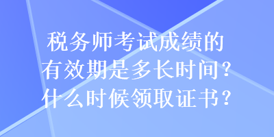 稅務(wù)師考試成績(jī)的有效期是多長(zhǎng)時(shí)間？什么時(shí)候領(lǐng)取證書(shū)？