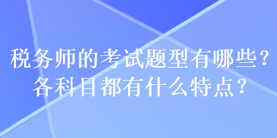 稅務(wù)師的考試題型有哪些？各科目都有什么特點？