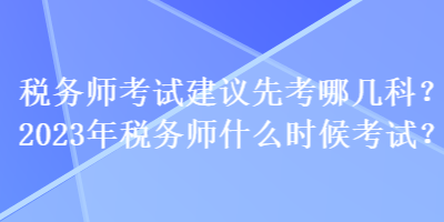 稅務(wù)師考試建議先考哪幾科？2023年稅務(wù)師什么時(shí)候考試？