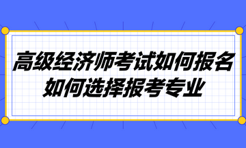 高級(jí)經(jīng)濟(jì)師考試如何報(bào)名？如何選擇報(bào)考專業(yè)？