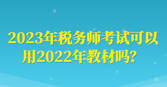 2023年稅務(wù)師考試可以用2022年教材嗎？