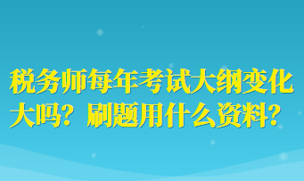 稅務(wù)師每年考試大綱變化大嗎？刷題用什么資料？