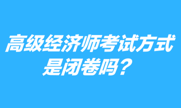 高級(jí)經(jīng)濟(jì)師考試方式是閉卷嗎？