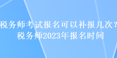 稅務(wù)師考試報(bào)名可以補(bǔ)報(bào)幾次？稅務(wù)師2023年報(bào)名時(shí)間