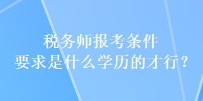 稅務(wù)師報(bào)考條件要求是什么學(xué)歷的才行？