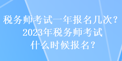 稅務(wù)師考試一年報名幾次？2023年稅務(wù)師考試什么時候報名？