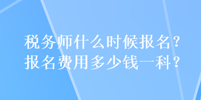 稅務(wù)師什么時(shí)候報(bào)名？報(bào)名費(fèi)用多少錢(qián)一科？