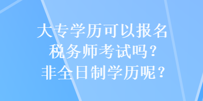 大專學(xué)歷可以報名稅務(wù)師考試嗎？非全日制學(xué)歷呢？