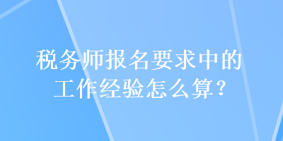 稅務師報名要求中的工作經(jīng)驗怎么算？