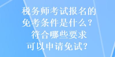 稅務(wù)師考試報(bào)名的免考條件是什么？符合哪些要求可以申請(qǐng)免試？