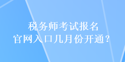 稅務(wù)師考試報(bào)名官網(wǎng)入口幾月份開(kāi)通？