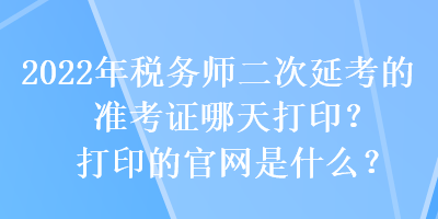 2022年稅務(wù)師二次延考的準(zhǔn)考證哪天打?。看蛴〉墓倬W(wǎng)是什么？