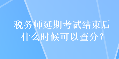 稅務(wù)師延期考試結(jié)束后什么時(shí)候可以查分？