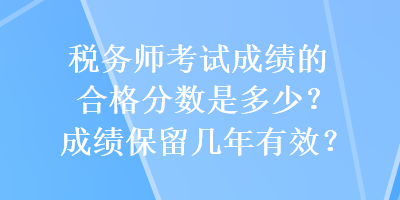 稅務(wù)師考試成績的合格分?jǐn)?shù)是多少？成績保留幾年有效？