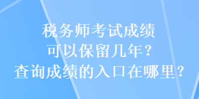 稅務(wù)師考試成績可以保留幾年？查詢成績的入口在哪里？