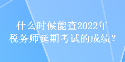 什么時候能查2022年稅務(wù)師延期考試的成績？