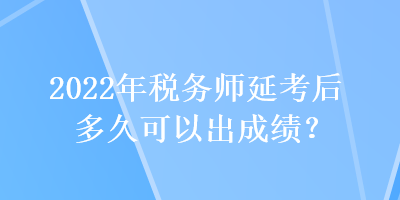 2022年稅務(wù)師延考后多久可以出成績(jī)？