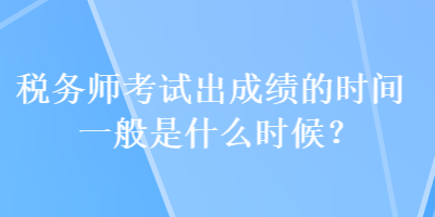 稅務(wù)師考試出成績的時(shí)間一般是什么時(shí)候？