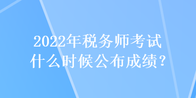 2022年稅務師考試什么時候公布成績？