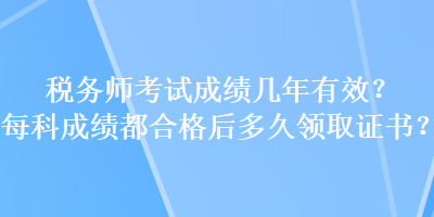 稅務(wù)師考試成績幾年有效？每科成績都合格后多久領(lǐng)取證書？