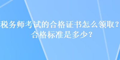 稅務(wù)師考試的合格證書怎么領(lǐng)?。亢细駱?biāo)準(zhǔn)是多少？