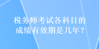 稅務(wù)師考試各科目的成績有效期是幾年？