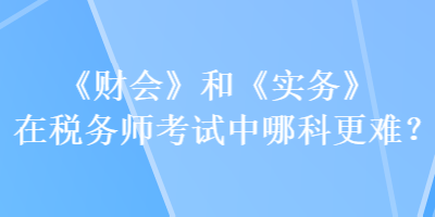 《財(cái)會(huì)》和《實(shí)務(wù)》在稅務(wù)師考試中哪科更難？