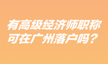 有高級經(jīng)濟師職稱可在廣州落戶嗎？