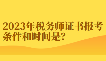 2023年稅務(wù)師證書(shū)報(bào)考條件和時(shí)間你知道嗎？