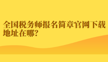 全國(guó)稅務(wù)師報(bào)名簡(jiǎn)章官網(wǎng)下載地址在哪？