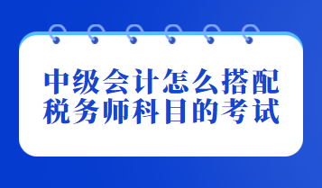 中級會計(jì)怎么搭配稅務(wù)師科目的考試