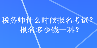 稅務(wù)師什么時候報名考試？報名多少錢一科？