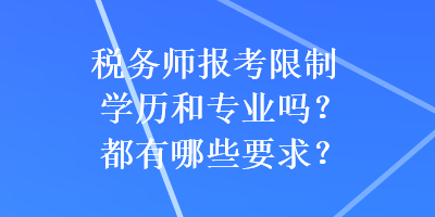 稅務(wù)師報(bào)考限制學(xué)歷和專業(yè)嗎？都有哪些要求？