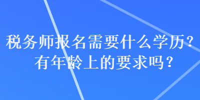 稅務(wù)師報(bào)名需要什么學(xué)歷？有年齡上的要求嗎？