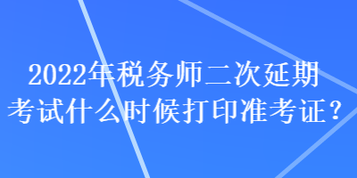 2022年稅務(wù)師二次延期考試什么時候打印準(zhǔn)考證？