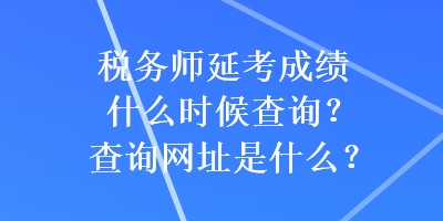 稅務(wù)師延考成績什么時候查詢？查詢網(wǎng)址是什么？