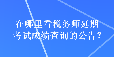 在哪里看稅務(wù)師延期考試成績查詢的公告？