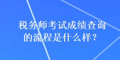 稅務(wù)師考試成績查詢的流程是什么樣？