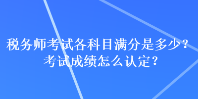 稅務師考試各科目滿分是多少？考試成績怎么認定？