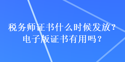 稅務(wù)師證書什么時(shí)候發(fā)放？電子版證書有用嗎？