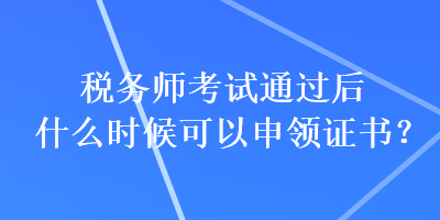 稅務(wù)師考試通過后什么時候可以申領(lǐng)證書？