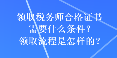 領(lǐng)取稅務(wù)師合格證書(shū)需要什么條件？領(lǐng)取流程是怎樣的？