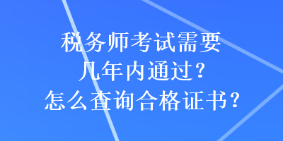 稅務(wù)師考試需要幾年內(nèi)通過？怎么查詢合格證書？