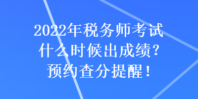 2022年稅務(wù)師考試什么時(shí)候出成績(jī)？預(yù)約查分提醒！