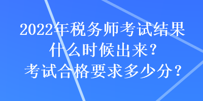 2022年稅務(wù)師考試結(jié)果什么時候出來？考試合格要求多少分？