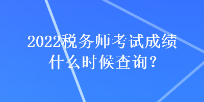 2022稅務(wù)師考試成績什么時候查詢？