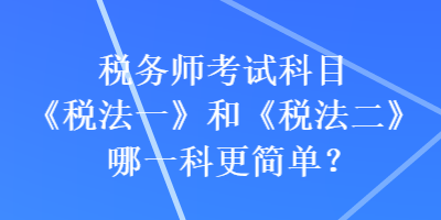 稅務(wù)師考試科目《稅法一》和《稅法二》哪一科更簡單？