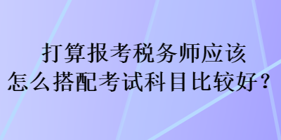 打算報考稅務師應該怎么搭配考試科目比較好？