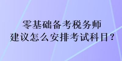 零基礎(chǔ)備考稅務(wù)師建議怎么安排考試科目？