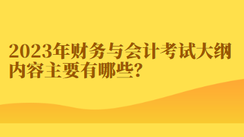 2023年財(cái)務(wù)與會(huì)計(jì)考試大綱內(nèi)容主要有哪些？